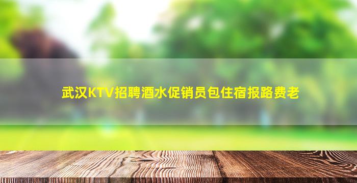 武汉KTV招聘酒水促销员包住宿报路费老